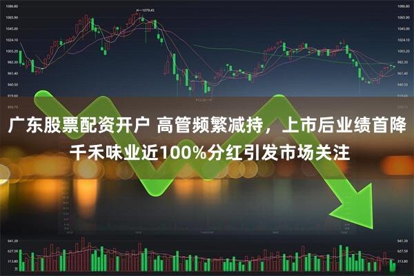 广东股票配资开户 高管频繁减持，上市后业绩首降 千禾味业近100%分红引发市场关注