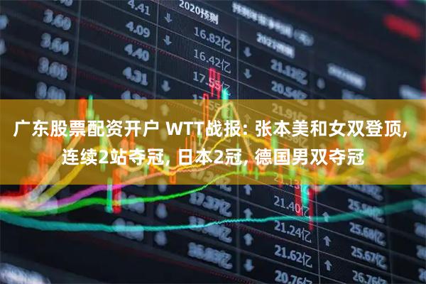 广东股票配资开户 WTT战报: 张本美和女双登顶, 连续2站夺冠, 日本2冠, 德国男双夺冠