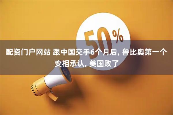 配资门户网站 跟中国交手6个月后, 鲁比奥第一个变相承认, 美国败了
