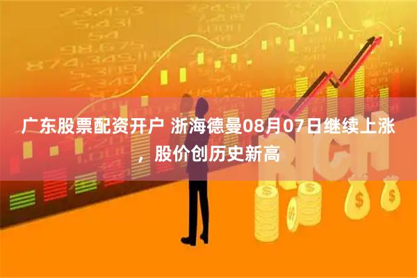 广东股票配资开户 浙海德曼08月07日继续上涨，股价创历史新高