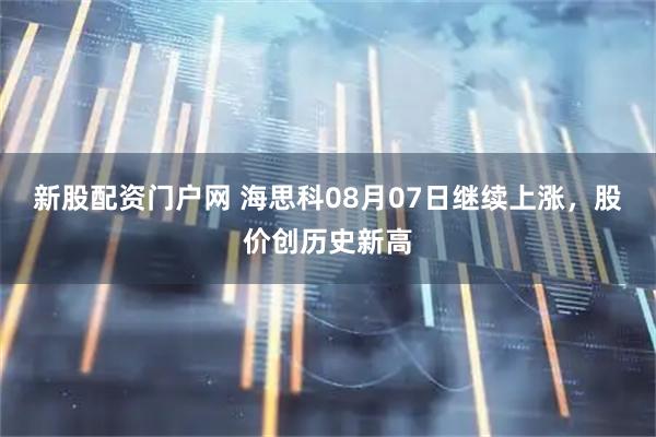 新股配资门户网 海思科08月07日继续上涨，股价创历史新高