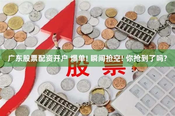 广东股票配资开户 爆单! 瞬间抢空! 你抢到了吗?