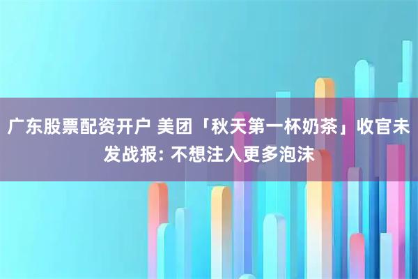 广东股票配资开户 美团「秋天第一杯奶茶」收官未发战报: 不想注入更多泡沫