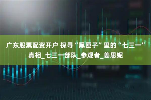广东股票配资开户 探寻“黑匣子”里的“七三一”真相_七三一部队_参观者_姜思妮