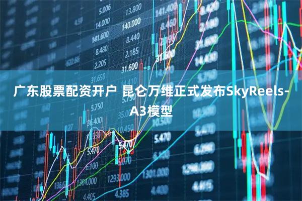广东股票配资开户 昆仑万维正式发布SkyReels-A3模型