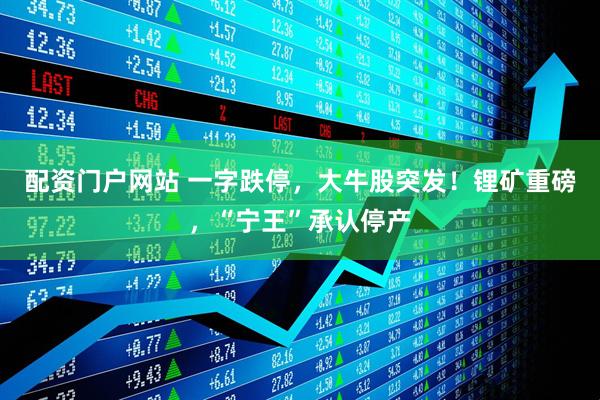 配资门户网站 一字跌停，大牛股突发！锂矿重磅，“宁王”承认停产