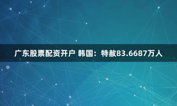 广东股票配资开户 韩国：特赦83.6687万人