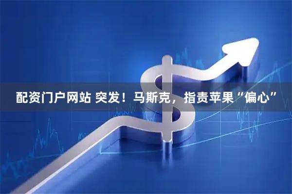 配资门户网站 突发！马斯克，指责苹果“偏心”