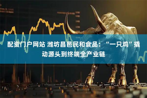 配资门户网站 潍坊昌邑民和食品：“一只鸡”撬动源头到终端全产业链