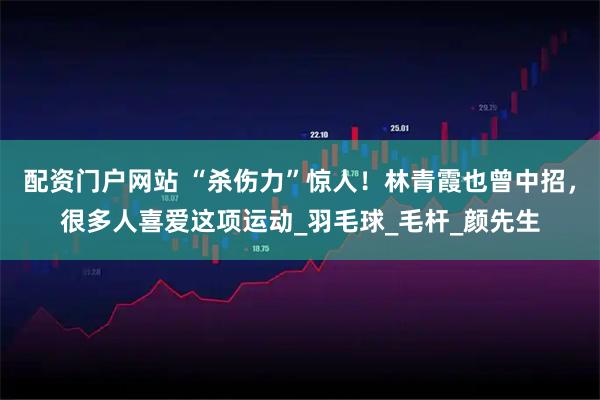 配资门户网站 “杀伤力”惊人！林青霞也曾中招，很多人喜爱这项运动_羽毛球_毛杆_颜先生