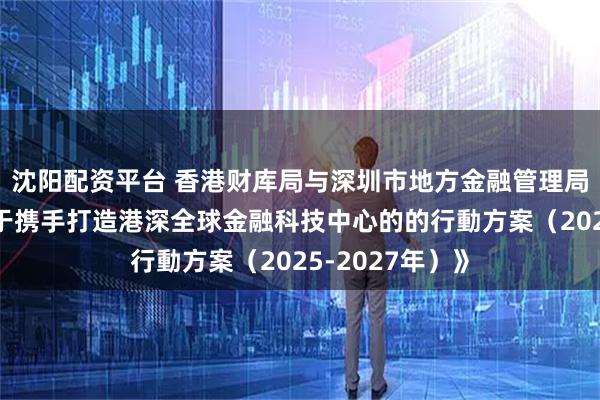 沈阳配资平台 香港财库局与深圳市地方金融管理局联合发布《关于携手打造港深全球金融科技中心的的行動方案（2025-2027年）》