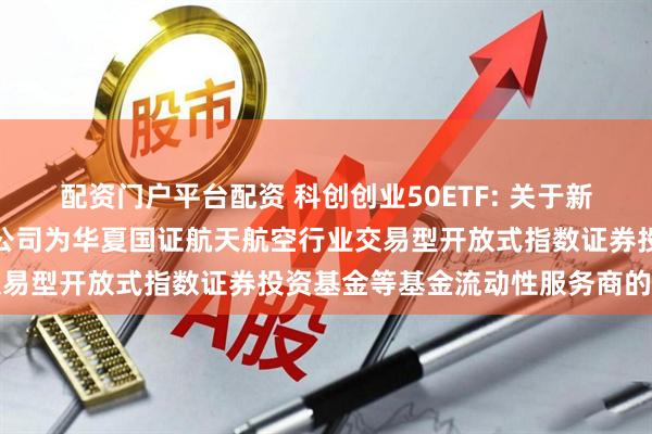 配资门户平台配资 科创创业50ETF: 关于新增中国银河证券股份有限公司为华夏国证航天航空行业交易型开放式指数证券投资基金等基金流动性服务商的公告
