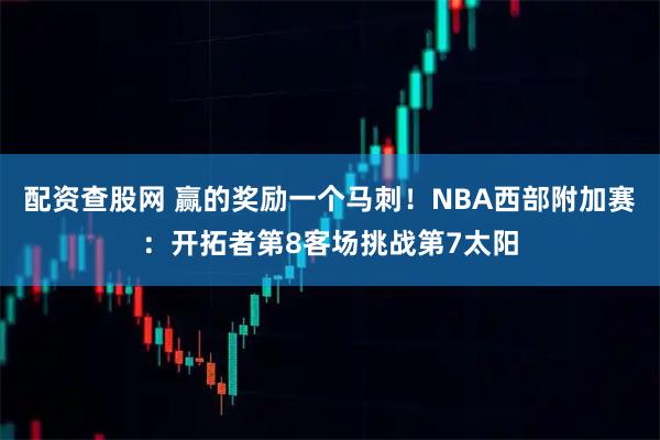 配资查股网 赢的奖励一个马刺！NBA西部附加赛：开拓者第8客场挑战第7太阳