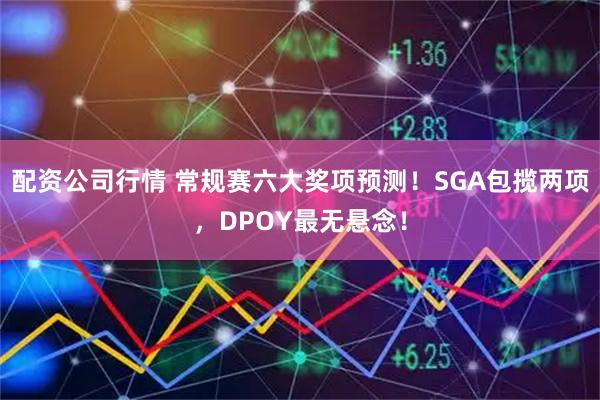 配资公司行情 常规赛六大奖项预测！SGA包揽两项，DPOY最无悬念！