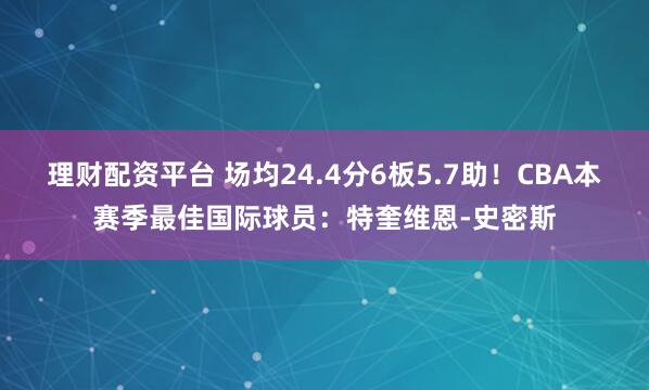 理财配资平台 场均24.4分6板5.7助！CBA本赛季最佳国际球员：特奎维恩-史密斯