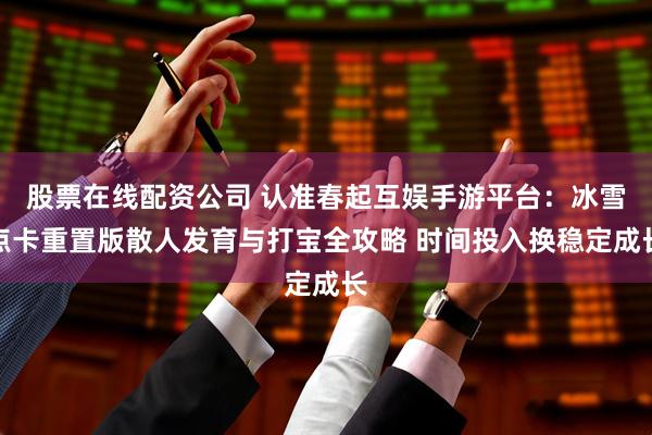 股票在线配资公司 认准春起互娱手游平台：冰雪点卡重置版散人发育与打宝全攻略 时间投入换稳定成长