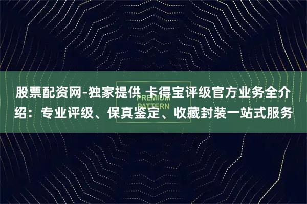 股票配资网-独家提供 卡得宝评级官方业务全介绍：专业评级、保真鉴定、收藏封装一站式服务