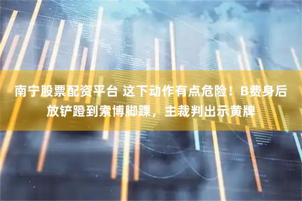 南宁股票配资平台 这下动作有点危险！B费身后放铲蹬到索博脚踝，主裁判出示黄牌