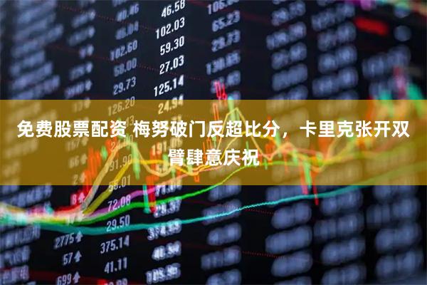 免费股票配资 梅努破门反超比分，卡里克张开双臂肆意庆祝