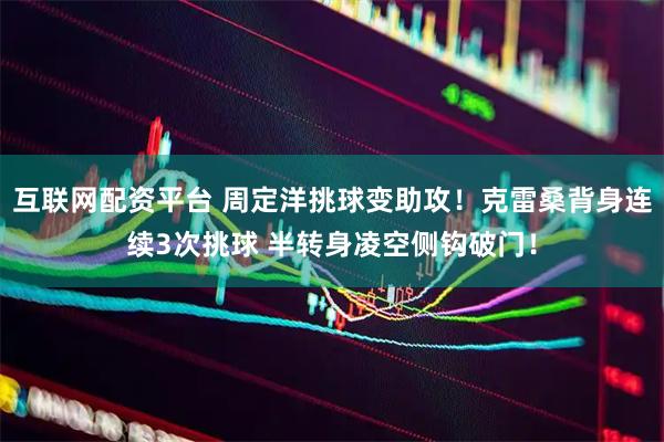 互联网配资平台 周定洋挑球变助攻！克雷桑背身连续3次挑球 半转身凌空侧钩破门！