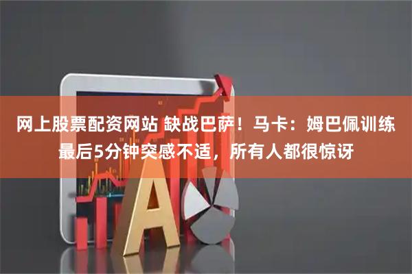 网上股票配资网站 缺战巴萨！马卡：姆巴佩训练最后5分钟突感不适，所有人都很惊讶