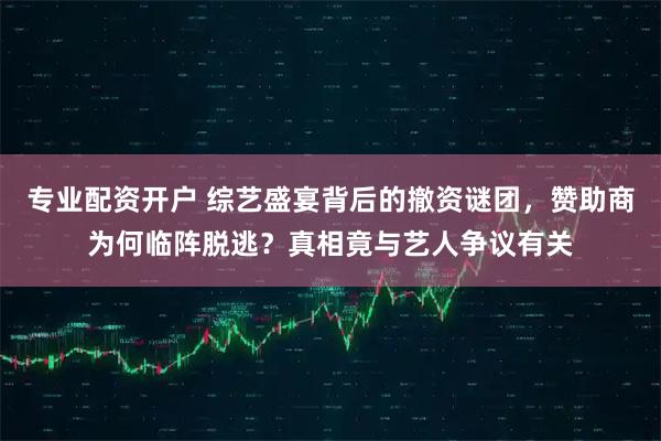 专业配资开户 综艺盛宴背后的撤资谜团，赞助商为何临阵脱逃？真相竟与艺人争议有关