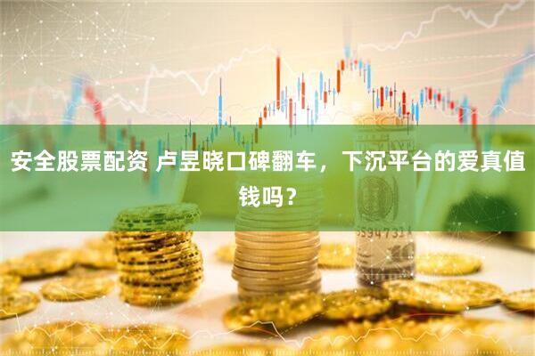 安全股票配资 卢昱晓口碑翻车，下沉平台的爱真值钱吗？