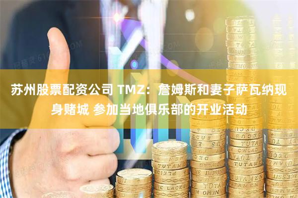 苏州股票配资公司 TMZ：詹姆斯和妻子萨瓦纳现身赌城 参加当地俱乐部的开业活动