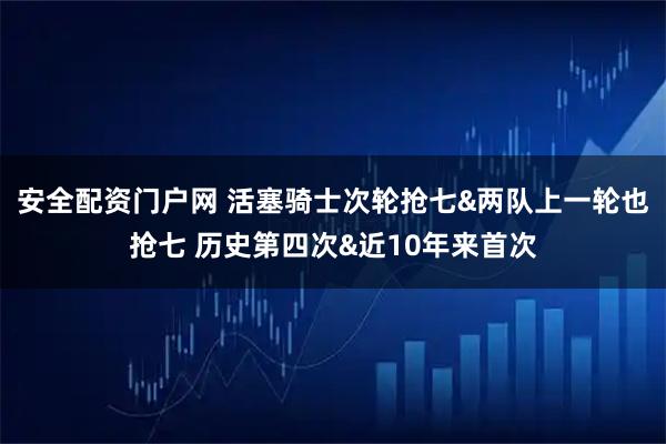 安全配资门户网 活塞骑士次轮抢七&两队上一轮也抢七 历史第四次&近10年来首次