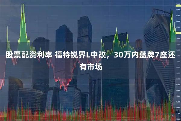 股票配资利率 福特锐界L中改，30万内蓝牌7座还有市场