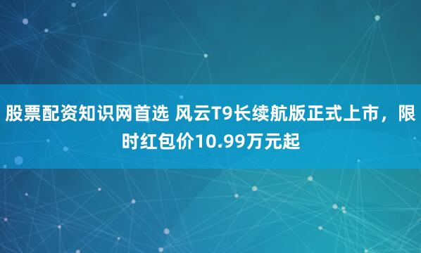 股票配资知识网首选 风云T9长续航版正式上市，限时红包价10.99万元起