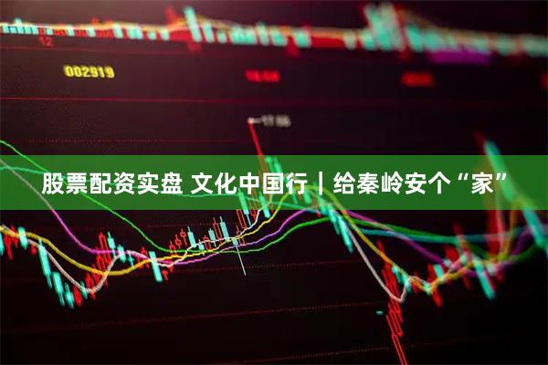 股票配资实盘 文化中国行｜给秦岭安个“家”