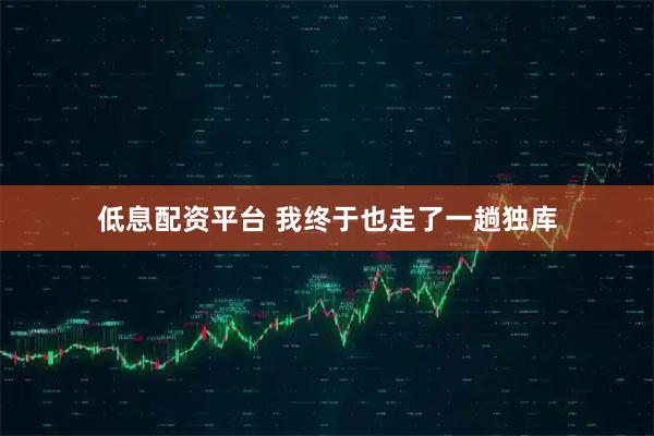 低息配资平台 我终于也走了一趟独库