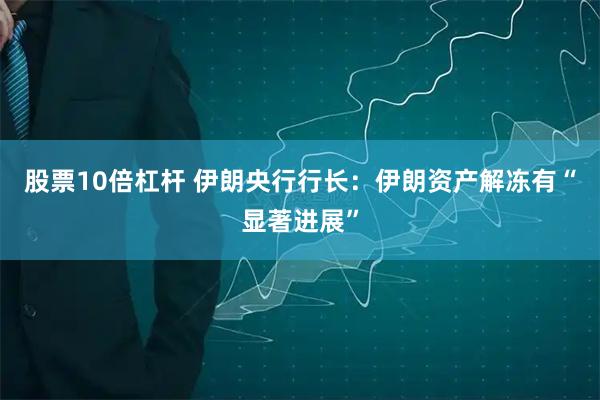 股票10倍杠杆 伊朗央行行长：伊朗资产解冻有“显著进展”