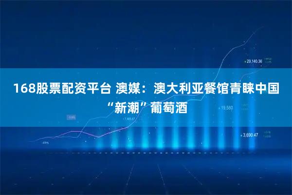 168股票配资平台 澳媒：澳大利亚餐馆青睐中国“新潮”葡萄酒