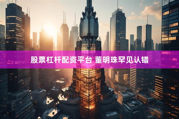 股票杠杆配资平台 董明珠罕见认错