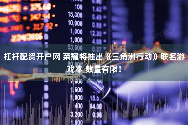 杠杆配资开户网 荣耀将推出《三角洲行动》联名游戏本 数量有限！