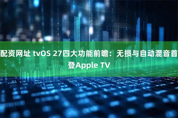 配资网址 tvOS 27四大功能前瞻：无损与自动混音首登Apple TV