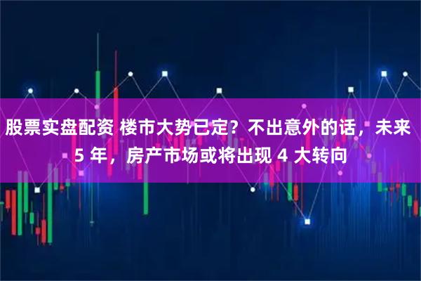 股票实盘配资 楼市大势已定？不出意外的话，未来 5 年，房产市场或将出现 4 大转向
