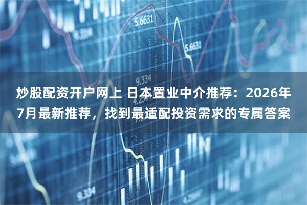 炒股配资开户网上 日本置业中介推荐：2026年7月最新推荐，找到最适配投资需求的专属答案