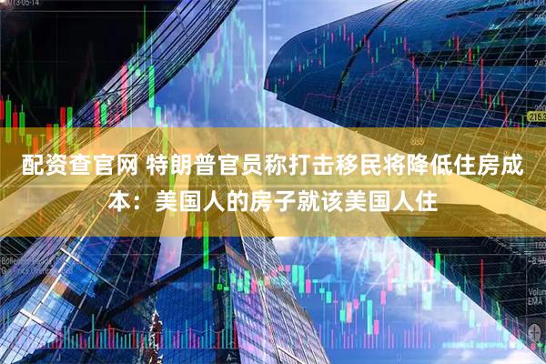 配资查官网 特朗普官员称打击移民将降低住房成本：美国人的房子就该美国人住