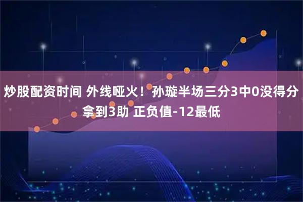 炒股配资时间 外线哑火！孙璇半场三分3中0没得分拿到3助 正负值-12最低