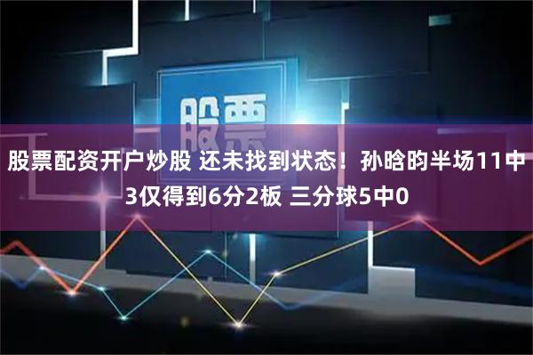 股票配资开户炒股 还未找到状态！孙晗昀半场11中3仅得到6分2板 三分球5中0