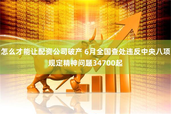 怎么才能让配资公司破产 6月全国查处违反中央八项规定精神问题34700起