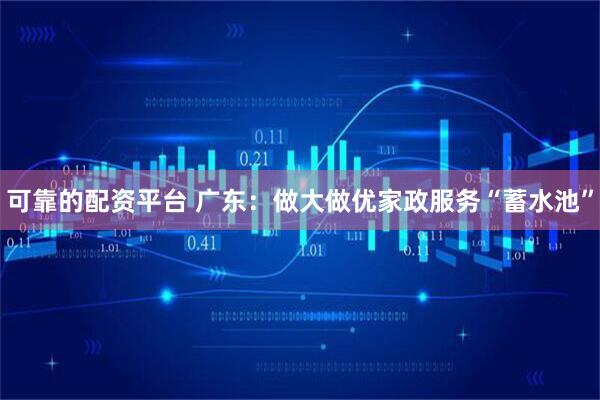 可靠的配资平台 广东：做大做优家政服务“蓄水池”