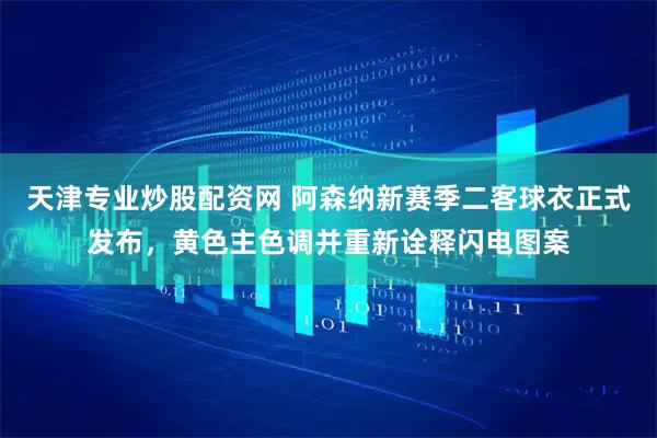 天津专业炒股配资网 阿森纳新赛季二客球衣正式发布，黄色主色调并重新诠释闪电图案