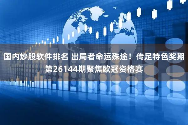 国内炒股软件排名 出局者命运殊途！传足特色奖期第26144期聚焦欧冠资格赛