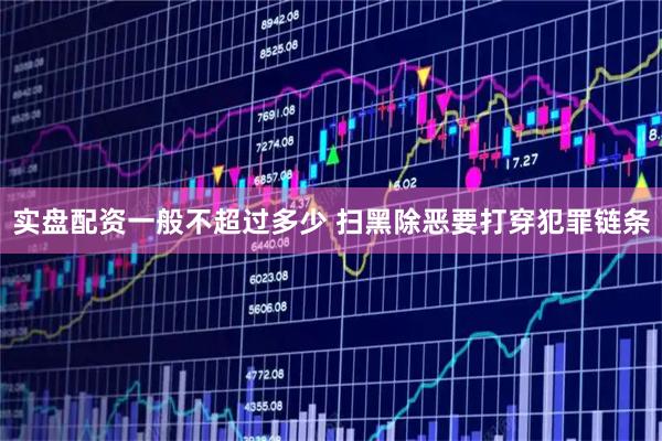 实盘配资一般不超过多少 扫黑除恶要打穿犯罪链条