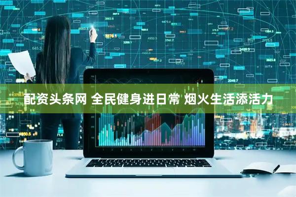 配资头条网 全民健身进日常 烟火生活添活力