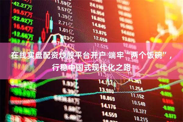 在线实盘配资炒股平台开户 端牢“两个饭碗”，行稳中国式现代化之路